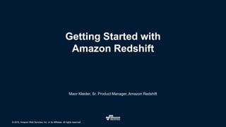 © 2016, Amazon Web Services, Inc. or its Affiliates. All rights reserved.© 2016, Amazon Web Services, Inc. or its Affiliates. All rights reserved.
Getting Started with
Amazon Redshift
Maor Kleider, Sr. Product Manager, Amazon Redshift
 