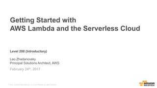 © 2016, Amazon Web Services, Inc. or its Affiliates. All rights reserved.
Level 200 (Introductory)
Leo Zhadanovsky
Principal Solutions Architect, AWS
February 24th, 2017
Getting Started with
AWS Lambda and the Serverless Cloud
 