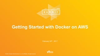 © 2016, Amazon Web Services, Inc. or its Affiliates. All rights reserved.
Getting Started with Docker on AWS
February 24th , 2017
 