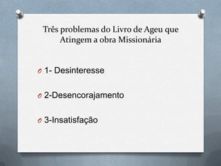 Três problemas do Livro de Ageu que
      Atingem a obra Missionária


O 1- Desinteresse


O 2-Desencorajamento


O 3-Insatisfação
 