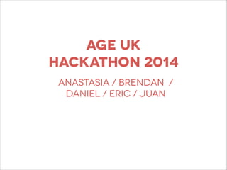 AGE UK
HACKATHON 2014
anastasia / BRENDAN /
daniel / eric / juan
 