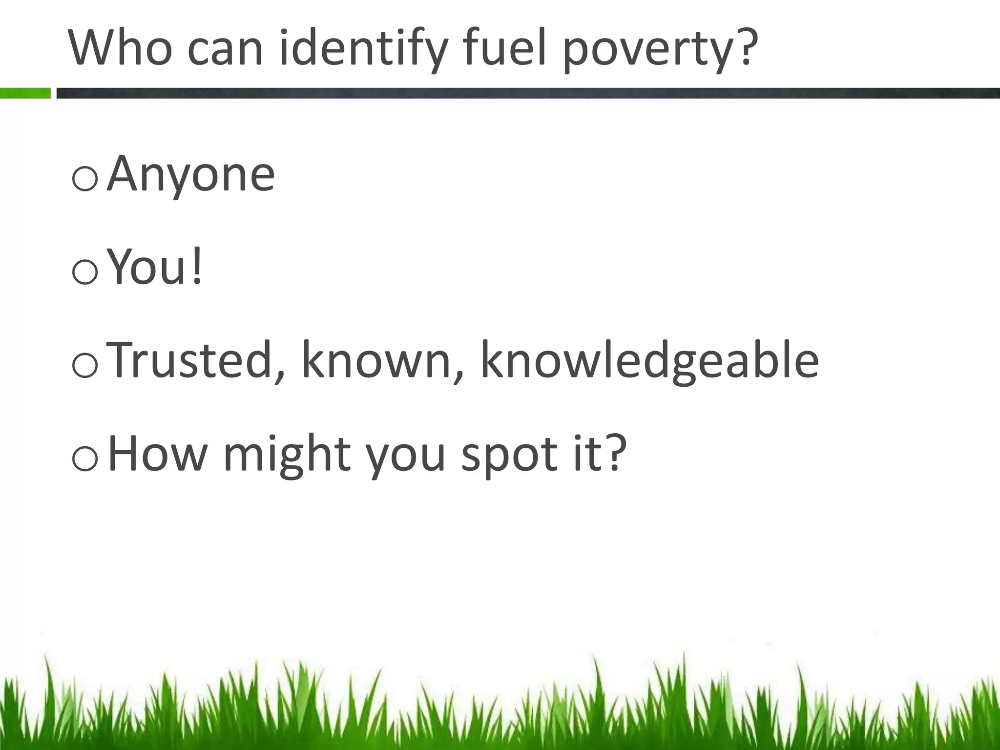 Who can identify fuel poverty?
oAnyone

oYou!
oTrusted, known, knowledgeable

oHow might you spot it?

 