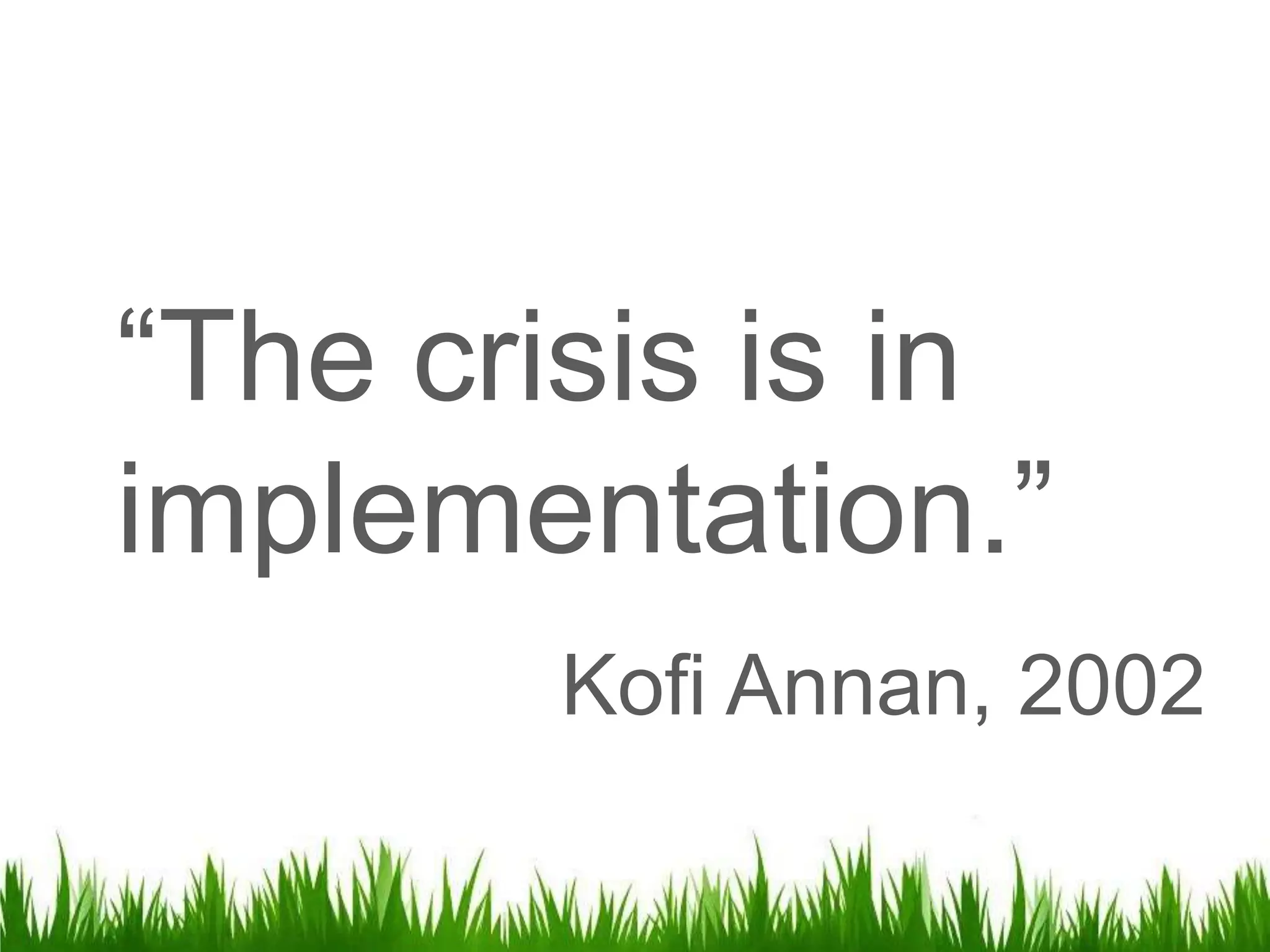 “The crisis is in
implementation.”
Kofi Annan, 2002

 