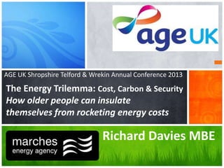 AGE UK Shropshire Telford & Wrekin Annual Conference 2013

The Energy Trilemma: Cost, Carbon & Security
How older people can insulate
themselves from rocketing energy costs

Richard Davies MBE

 