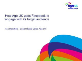 How Age UK uses Facebook to engage with its target audience Rob Mansfield - Senior Digital Editor, Age UK 