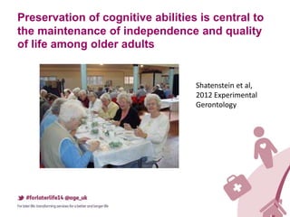 Preservation of cognitive abilities is central to
the maintenance of independence and quality
of life among older adults
Shatenstein et al,
2012 Experimental
Gerontology
 