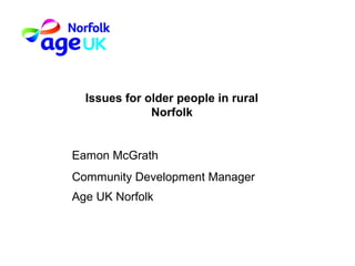 Issues for older people in rural
Norfolk
Eamon McGrath
Community Development Manager
Age UK Norfolk
 