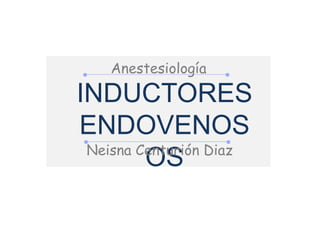 INDUCTORES
ENDOVENOS
OSNeisna Centurión Diaz
Anestesiología
 