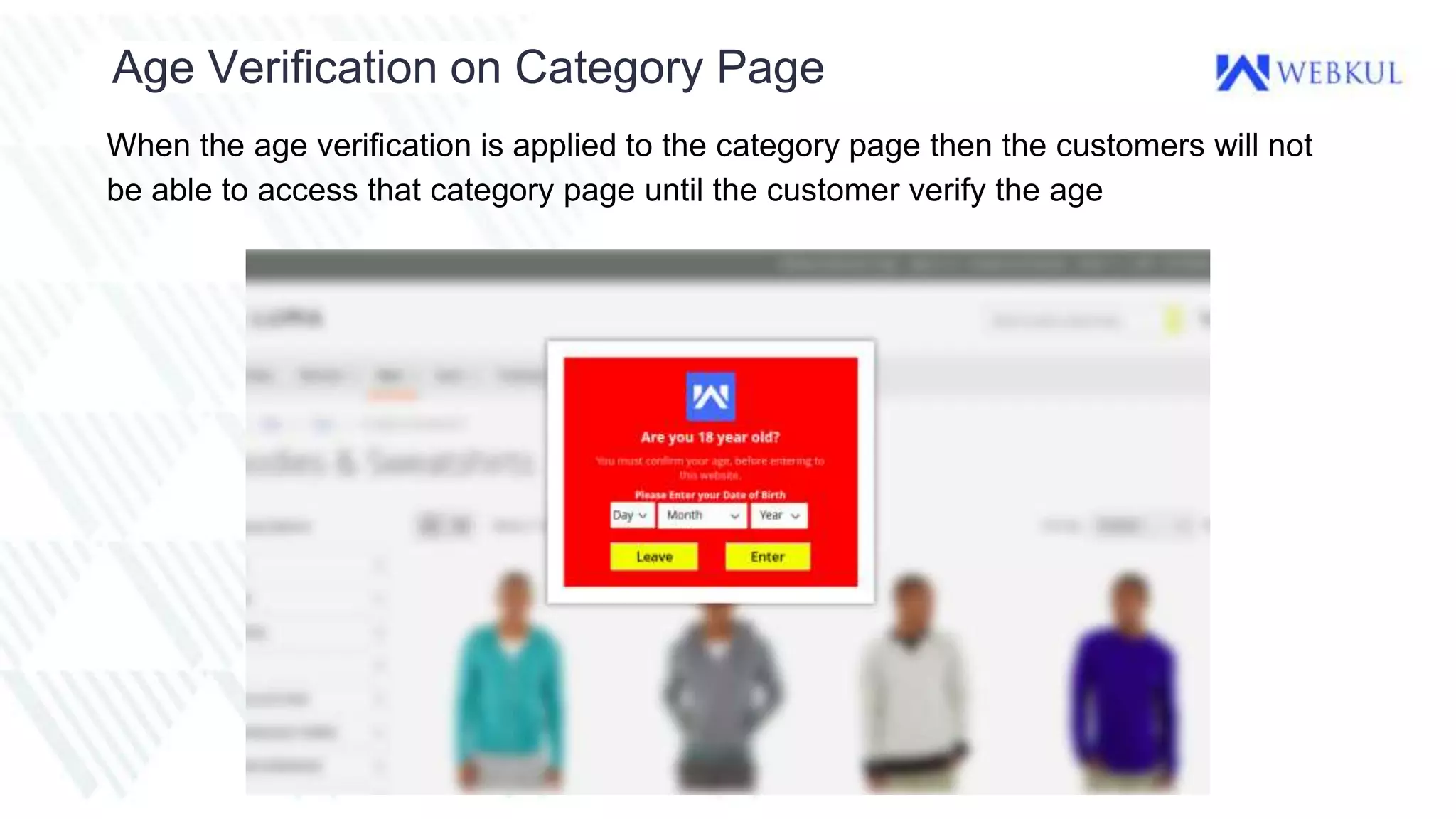 Age Verification on Category Page
When the age verification is applied to the category page then the customers will not
be able to access that category page until the customer verify the age
 