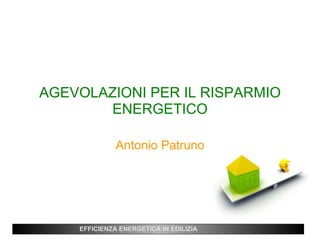 AGEVOLAZIONI PER IL RISPARMIO ENERGETICO Antonio Patruno EFFICIENZA ENERGETICA IN EDILIZIA 
