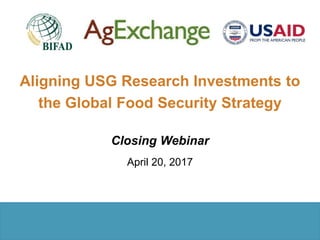 Closing Webinar
Aligning USG Research Investments to
the Global Food Security Strategy
April 20, 2017
 