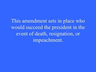 This amendment sets in place who would succeed the president in the event of death, resignation, or impeachment. 