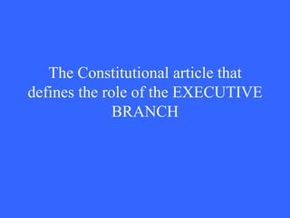 The Constitutional article that defines the role of the EXECUTIVE BRANCH 