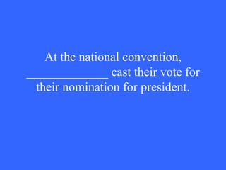 At the national convention, _____________ cast their vote for their nomination for president. 