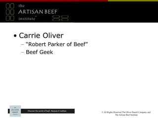 the
 ARTISAN BEEF
         ™
 institute



• Carrie Oliver
  – “Robert Parker of Beef”
  – Beef Geek




                              © All Rights Reserved The Oliver Ranch Company and
                                            The Artisan Beef Institute
 