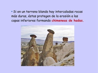 Si en un terreno blando hay intercaladas rocas
más duras, éstas protegen de la erosión a las
capas inferiores formando chimeneas de hadas.
 