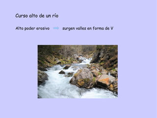 Curso alto de un río
Alto poder erosivo surgen valles en forma de V
 