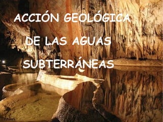 ACCIÓN GEOLÓGICA
DE LAS AGUAS
SUBTERRÁNEAS
 