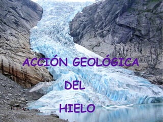 ACCIÓN GEOLÓGICA
DEL
HIELO
 