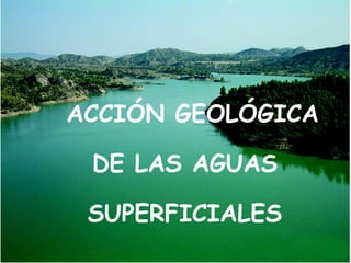 ACCIÓN GEOLÓGICA
DE LAS AGUAS
SUPERFICIALES
 