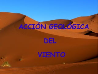 ACCIÓN GEOLÓGICA
DEL
VIENTO
 