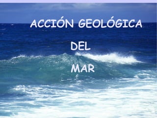 ACCIÓN GEOLÓGICA
DEL
MAR
 