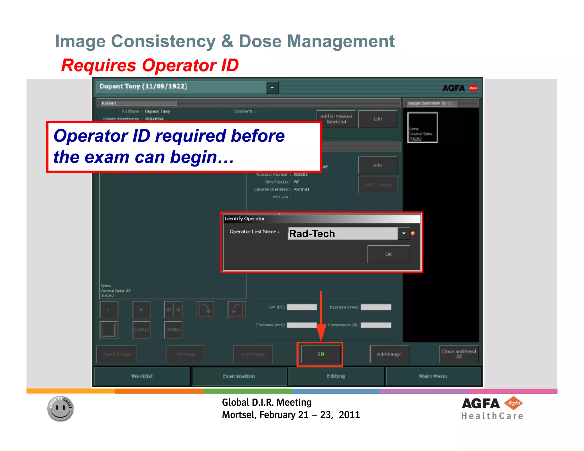 Image Consistency & Dose Management
 Requires Operator ID


Operator ID required before
the exam can begin…



                                  Rad-Tech




                   Global D.I.R. Meeting
                   Mortsel, February 21 – 23, 2011
 