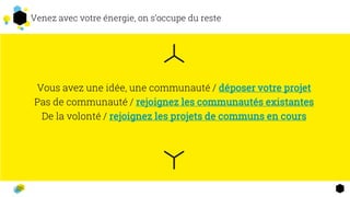 Venez avec votre énergie, on s’occupe du reste
Vous avez une idée, une communauté / déposer votre projet
Pas de communauté / rejoignez les communautés existantes
De la volonté / rejoignez les projets de communs en cours
2
 