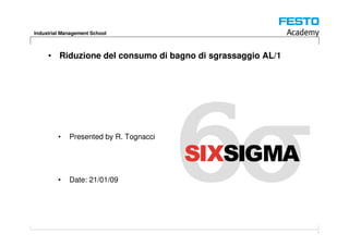 Industrial Management School



     • Riduzione del consumo di bagno di sgrassaggio AL/1




         •   Presented by R. Tognacci




         •   Date: 21/01/09




                                                            1
 