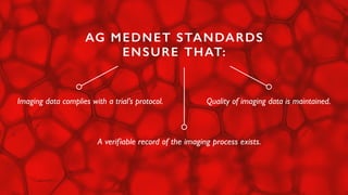 AG MEDNET STANDARDS
ENSURE THAT:
A verifiable record of the imaging process exists.
Quality of imaging data is maintained.Imaging data complies with a trial’s protocol.
 