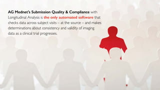 AG Mednet’s Submission Quality & Compliance with
Longitudinal Analysis is the only automated software that
checks data across subject visits – at the source – and makes
determinations about consistency and validity of imaging
data as a clinical trial progresses.
 