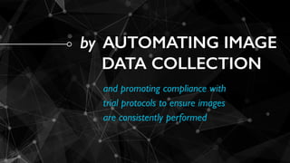 by   AUTOMATING IMAGE
DATA COLLECTION
and promoting compliance with
trial protocols to ensure images
are consistently performed
 