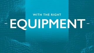 WITH THE RIGHT
EQUIPMENT
 