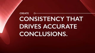 CREATE
CONSISTENCY THAT
DRIVES ACCURATE
CONCLUSIONS.
 