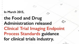 the Food and Drug
Administration released
Clinical Trial Imaging Endpoint
Process Standards guidance
for clinical trials industry.
In March 2015,
 