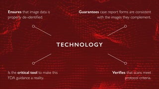 TECHNOLOGY
Verifies that scans meet
protocol criteria.
Is the critical tool to make this
FDA guidance a reality.
Ensures that image data is
properly de-identified.
Guarantees case report forms are consistent
with the images they complement.
 
