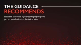additional standards regarding imaging endpoint
process standardization for clinical trials.
THE GUIDANCE
RECOMMENDS
 