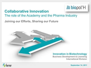 Collaborative Innovation
The role of the Academy and the Pharma Industry
Joining our Efforts, Sharing our Future




                                         Innovation in Biotechnology
                                         Business Development & Licensing
                                                     International Division

                                                                     Barcelona 14/09/2011

                          CONFIDENTIAL                    September 14, 2011
                                                            agfernandez@ferrergrupo.com
 