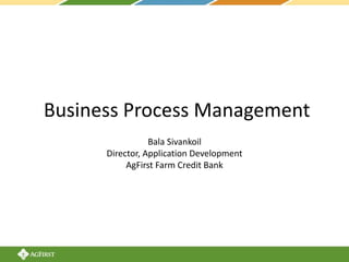 Business Process Management
Bala Sivankoil
Director, Application Development
AgFirst Farm Credit Bank
 