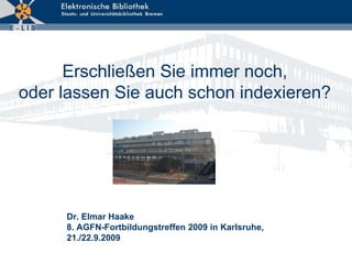 Erschließen Sie immer noch, oder lassen Sie auch schon indexieren? Dr. Elmar Haake 8. AGFN-Fortbildungstreffen 2009 in Karlsruhe, 21./22.9.2009 