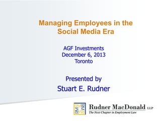 AGF Investments
December 6, 2013
Toronto
Presented by
Stuart E. Rudner
Managing Employees in the
Social Media Era
 