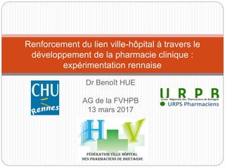 Dr Benoît HUE
AG de la FVHPB
13 mars 2017
Renforcement du lien ville-hôpital à travers le
développement de la pharmacie clinique :
expérimentation rennaise
 
