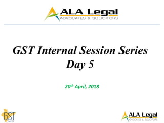 20th April, 2018
GST Internal Session Series
Day 5
 