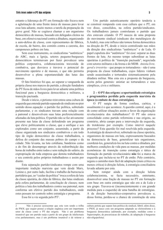 Três teses sobre o PT das origens                                                                                                       

entanto a liderança do PT em formação não focava nem                       Um partido autenticamente operário tenderia a
a aglutinação de uma frente única de massas para levar                se construir rompendo com essa cultura que o PT, em
essa luta adiante, muito menos a tarefa da preparação da              vez disso, consolidou, na esfera partido/sindicatos.
greve geral. Não se cogitava chamar a um organismo                    Os trabalhadores jamais controlaram o partido que
democrático de massas, baseado em delegados eleitos na                eles estavam criando. O PT nasceu de uma proposta
base, em ofensiva nacional contra a ditadura, organizando             do movimento sindical (sindicato dos metalúrgicos de
a auto-defesa de classe, com representantes de fábrica,               S.André), mas este influxo não tomou forma democrática
de escola, de bairro, dos comitês contra a carestia, dos              na direção do PT, desde o início centralizado nas mãos
camponeses pobres em luta.                                            da direção dos sindicalistas “autênticos” e de Lula. O
      Sem esse instrumento, os sindicalistas “autênticos”             papel cupulista dos “autênticos” foi esse: separar as duas
do ABC, mais a Igreja, setores pequeno-burgueses                      frentes de luta. Ao mesmo tempo subordinar as lutas
democráticos terminavam por fazer prevalecer uma                      operárias à política de “transição pactuada”, negociada
política corporativa, colaboracionista travestida de                  com setores militares e da Arena e do MDB. Anistia livre,
combativa, que desviava e travava o potencial do                      geral e irrestrita – que poupa os torturadores – não é uma
movimento operário e de massas, e que não permitia                    proposta da classe trabalhadora, cujos líderes vinham
desenvolver a plena espontaneidade das lutas das                      sendo assassinados e torturados sistematicamente pela
massas.                                                               ditadura militar. Mas esta era a proposta da burguesia,
      O fato histórico foi que, ao separar a vanguarda da             aceita pelos generais: anistiar ao torturadores e seus
própria classe nos marcos do partido, a direção fundadora             cúmplices, civis e militares.
do PT ficou de mãos livres para levar adiante uma política
funcional para a burguesia democrática e militares, a                      2 - O PT das origens: a oportunidade estratégica
transição pactuada.                                                   e programática perdida pela esquerda marxista da
      Desde o início, o petismo reinventou uma cultura de             época (o embate de duas estratégias).
esquerda que entende partido separado de sindicato no pior                 O PT surgiu de forma confusa, caótica, e
sentido dessa equação: o partido faz política, sobretudo              usualmente é o que acontece. A questão central, aqui, é a
parlamentar, e os sindicatos travam uma relação com                   de como utilizar situações assim a favor da organização
a patronal e desenvolvem suas lutas preferencialmente                 revolucionária dos trabalhadores? O PT não estava
afastadas da luta política. O partido não se faz ativamente           consolidado como partido reformista e nas origens, ao
presente nas lutas da classe defendendo um programa                   contrário, abria campo para a intervenção da esquerda,
que eleve politicamente a classe, que a unifique e aos                do trotskismo por exemplo. Como intervir naquele
explorados como um conjunto, assumindo, a partir da                   processo? Esta questão foi mal resolvida pela esquerda.
classe organizada nos sindicatos combativos e em todo                 A estratégia de desenvolver, sobretudo na classe operária,
tipo de órgão democrático da classe trabalhadora, a                   organismos de massas em luta, expressamente baseados
defesa do conjunto das massas pobres do campo e da                    na democracia de base, generalizar tais organismos,
cidade. Não levanta, na luta cotidiana, bandeiras como                coordená-los, generalizá-los na luta contra a ditadura, por
a do fim do desemprego através da redistribuição das                  melhores condições de vida para as massas, por medidas
horas de trabalho entre todos e sem redução do salário, da            econômicas de transição como estratégia e tática de
expropriação de toda empresa que demita trabalhadores                 formação do partido revolucionário não foi a marca da
e seu controle pelos próprios trabalhadores e assim por               esquerda que incluiu-se no PT de então. Pelo contrário,
diante.                                                               seguiu o caminho mais fácil de adaptação (mais crítica ou
      Esta separação partido/sindicatos rompe com uma                 menos crítica) à direção lulista, à estratégia conciliadora
importante tradição marxista que vem desde Marx,                      levada adiante por esta.
Lenine e, por outro lado, facilita o trabalho da burocracia                Sem romper ainda com a direção lulista
partidária que, ao “cuidar da política” troca a esfera de luta        colaboracionista, se fazia necessário, entretanto,
da classe operária, do chão de fábrica, das lutas sindicais           desenvolver uma fração de massas no PT em formação
pela esfera parlamentar, de conciliação de classes; nem               com base em outra estratégia que não era a de Lula e
politiza a luta dos trabalhadores contra sua patronal, nem            seu grupo. Travava-se (inconscientemente e em grande
conforma um efetivo partido dos trabalhadores, onde                   medida para a esquerda) de uma batalha de estratégias.
estes possam ter controle sobre estratégia e programa.                A da direção burocrático-corporativa prevaleceu e,
      Essa foi a via seguida pelo PT2.                                dessa forma, perdeu-se a chance de construção de uma

2          Não é preciso acrescentar que esta vem sendo a trilha      cultura petista que separa luta política da sindical, fabril; além disso,
do PSOL que sequer possui a relação orgânica com um importante        o PSOL já nasce com um programa adaptado ao eleitoralismo e à
setor da classe como o PT das origens. Não é um problema              burguesia democrática (adotando, por exemplo, medidas como o
insanável que um partido surja a partir de um grupo de intelectuais   Supersimples, de precarizacao do trabalho, de adaptação à burguesia
e/ou parlamentares, mas é um problema insanável o de reiterar a       não-oligopolista).
 