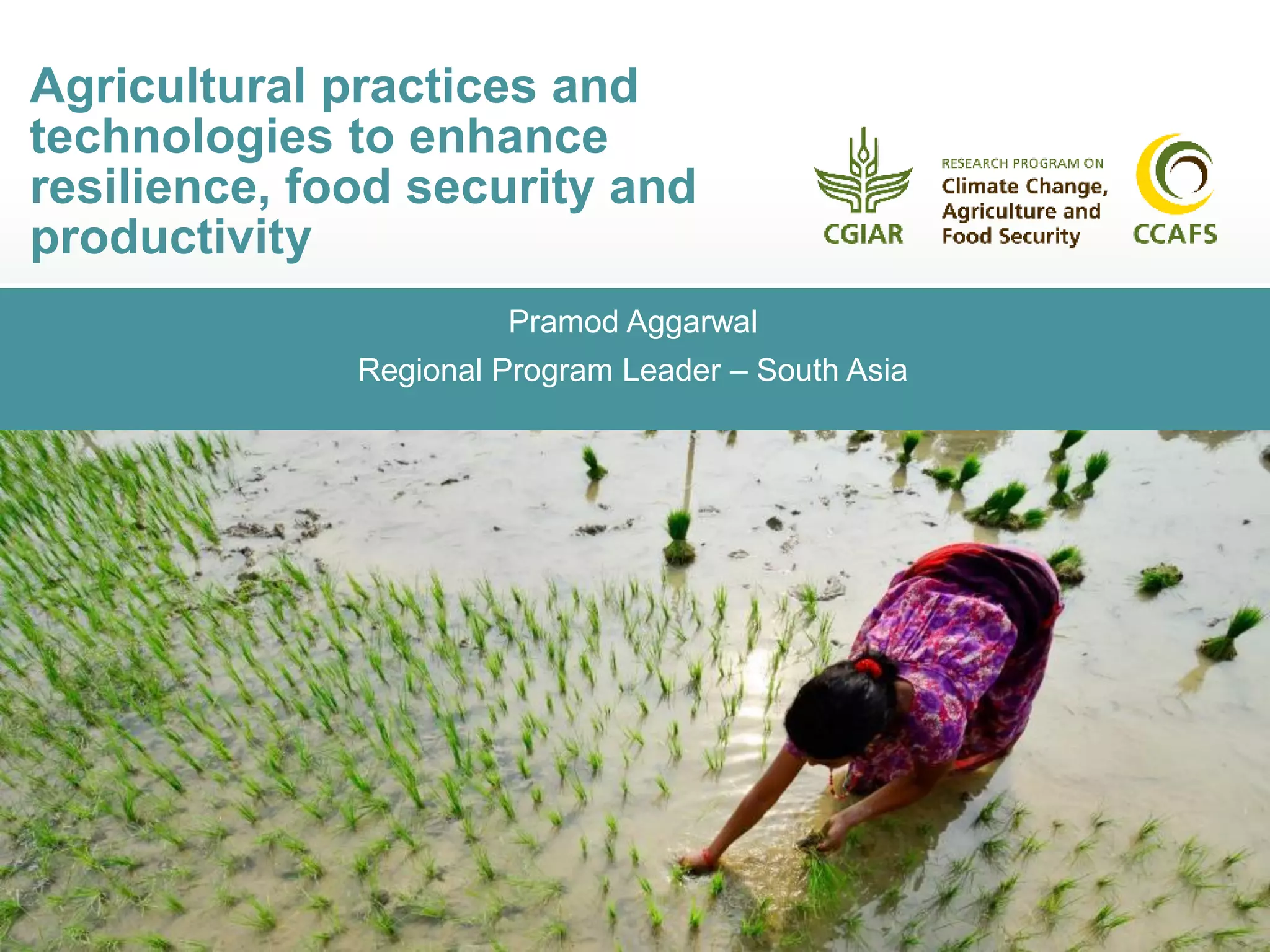 Pramod Aggarwal
Regional Program Leader – South Asia
Agricultural practices and
technologies to enhance
resilience, food security and
productivity