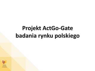 Projekt ActGo-Gate
badania rynku polskiego
 