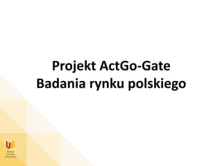 Projekt ActGo-Gate
Badania rynku polskiego
 