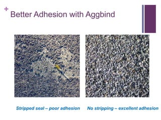 +
Better Adhesion with Aggbind
Stripped seal – poor adhesion No stripping – excellent adhesion
 