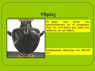 Υδρίες
Ερυθρόμορφη υδρία,γύρω στο 460-450
π.Χ.
Οι υδρίες είναι αγγεία που
χρησιμοποιούσαν για να μεταφέρουν
νερό στο σπίτι.Έχουν τρεις λαβές ,δυο
οριζόντιες και μια κάθετη.
 