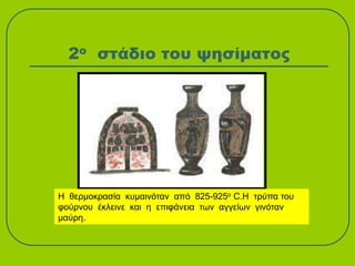 2ο στάδιο του ψησίματος
Η θερμοκρασία κυμαινόταν από 825-925ο C.Η τρύπα του
φούρνου έκλεινε και η επιφάνεια των αγγείων γινόταν
μαύρη.
 